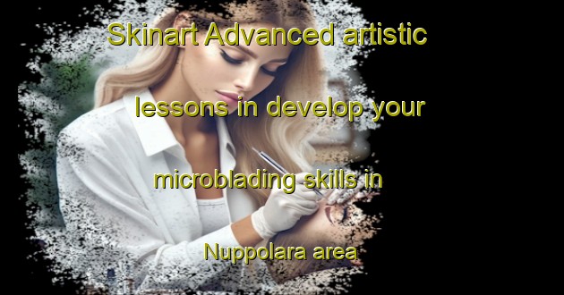 Skinart Advanced artistic lessons in develop your microblading skills in Nuppolara area | MicrobladingTraining | MicrobladingClasses | SkinartTraining-Italy