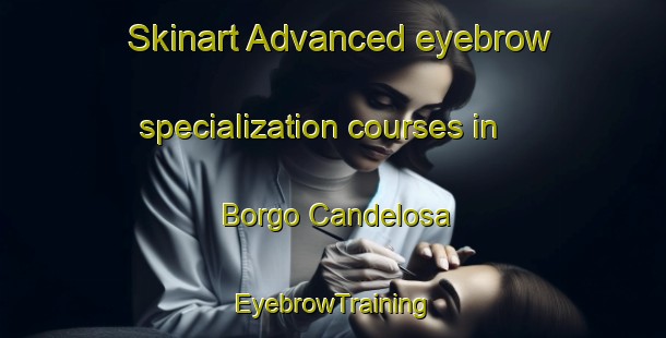 Skinart Advanced eyebrow specialization courses in Borgo Candelosa | EyebrowTraining | EyebrowClasses | SkinartTraining-Italy