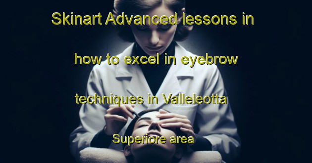 Skinart Advanced lessons in how to excel in eyebrow techniques in Valleleotta Superiore area | EyebrowTraining | EyebrowClasses | SkinartTraining-Italy