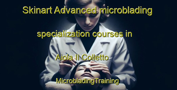 Skinart Advanced microblading specialization courses in Aiola Il Colletto | #MicrobladingTraining #MicrobladingClasses #SkinartTraining-Italy