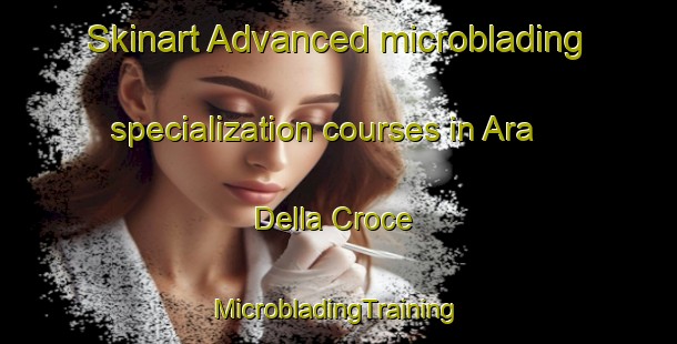 Skinart Advanced microblading specialization courses in Ara Della Croce | #MicrobladingTraining #MicrobladingClasses #SkinartTraining-Italy