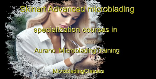 Skinart Advanced microblading specialization courses in Aurano | #MicrobladingTraining #MicrobladingClasses #SkinartTraining-Italy