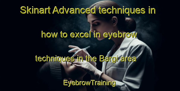 Skinart Advanced techniques in how to excel in eyebrow techniques in the Bargi area | EyebrowTraining | EyebrowClasses | SkinartTraining-Italy