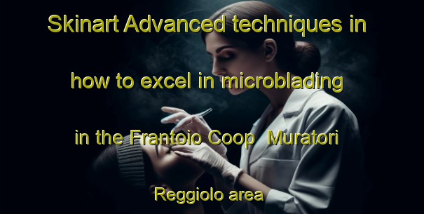 Skinart Advanced techniques in how to excel in microblading in the Frantoio Coop  Muratori Reggiolo area | MicrobladingTraining | MicrobladingClasses | SkinartTraining-Italy