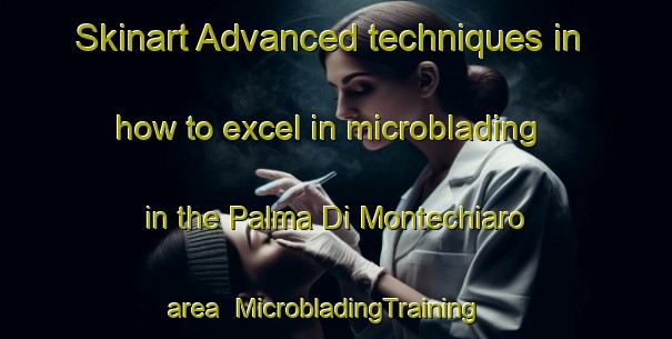 Skinart Advanced techniques in how to excel in microblading in the Palma Di Montechiaro area | MicrobladingTraining | MicrobladingClasses | SkinartTraining-Italy