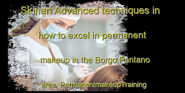 Skinart Advanced techniques in how to excel in permanent makeup in the Borgo Pantano area | PermanentmakeupTraining | PermanentmakeupClasses | SkinartTraining-Italy