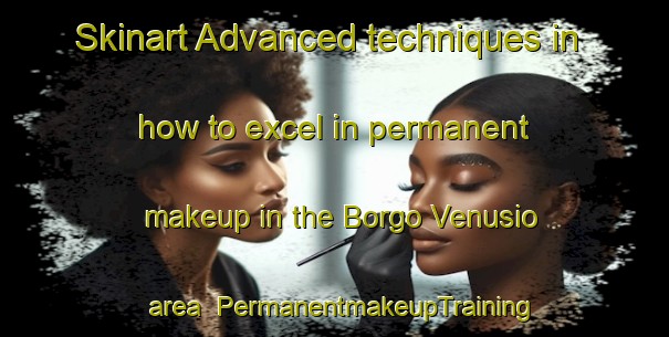 Skinart Advanced techniques in how to excel in permanent makeup in the Borgo Venusio area | PermanentmakeupTraining | PermanentmakeupClasses | SkinartTraining-Italy
