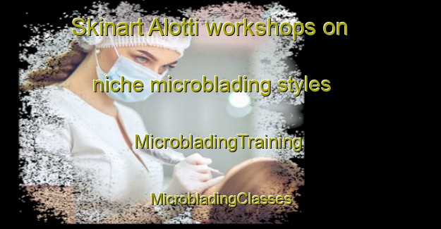 Skinart Alotti workshops on niche microblading styles | #MicrobladingTraining #MicrobladingClasses #SkinartTraining-Italy