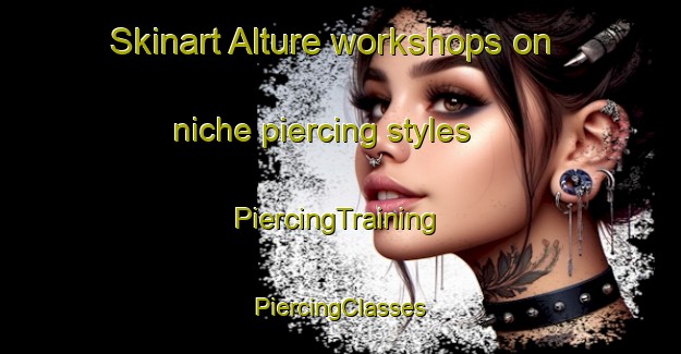 Skinart Alture workshops on niche piercing styles | #PiercingTraining #PiercingClasses #SkinartTraining-Italy