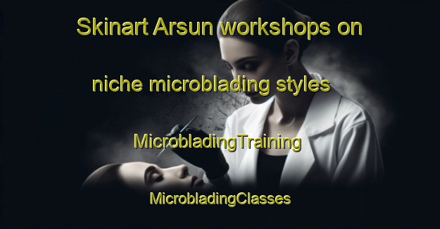 Skinart Arsun workshops on niche microblading styles | #MicrobladingTraining #MicrobladingClasses #SkinartTraining-Italy