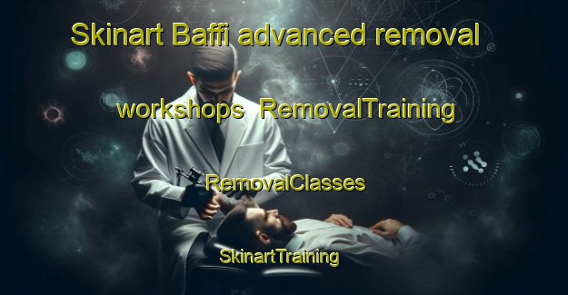 Skinart Baffi advanced removal workshops | RemovalTraining | RemovalClasses | SkinartTraining-Italy