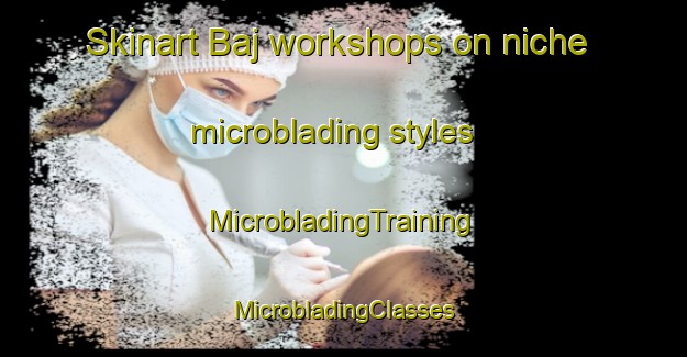 Skinart Baj workshops on niche microblading styles | #MicrobladingTraining #MicrobladingClasses #SkinartTraining-Italy