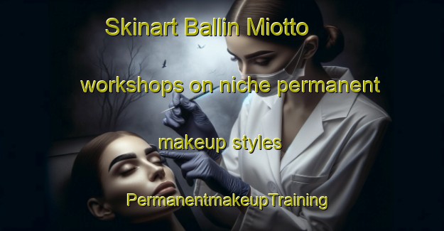 Skinart Ballin Miotto workshops on niche permanent makeup styles | PermanentmakeupTraining | PermanentmakeupClasses | SkinartTraining-Italy