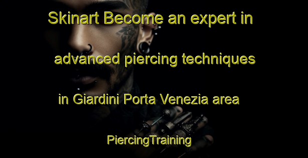 Skinart Become an expert in advanced piercing techniques in Giardini Porta Venezia area | PiercingTraining | PiercingClasses | SkinartTraining-Italy