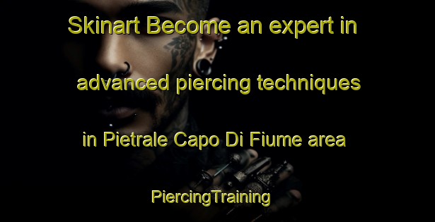 Skinart Become an expert in advanced piercing techniques in Pietrale Capo Di Fiume area | PiercingTraining | PiercingClasses | SkinartTraining-Italy