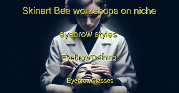 Skinart Bee workshops on niche eyebrow styles | EyebrowTraining | EyebrowClasses | SkinartTraining-Italy