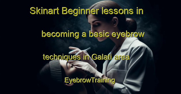 Skinart Beginner lessons in becoming a basic eyebrow techniques in Galati area | EyebrowTraining | EyebrowClasses | SkinartTraining-Italy