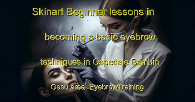 Skinart Beginner lessons in becoming a basic eyebrow techniques in Ospedale Bambin Gesu area | EyebrowTraining | EyebrowClasses | SkinartTraining-Italy