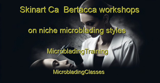 Skinart Ca  Bertacca workshops on niche microblading styles | MicrobladingTraining | MicrobladingClasses | SkinartTraining-Italy