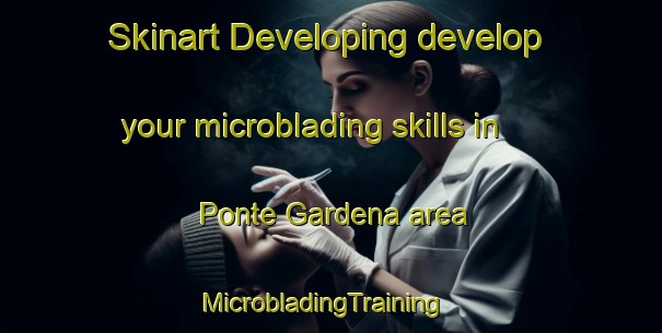 Skinart Developing develop your microblading skills in Ponte Gardena area | MicrobladingTraining | MicrobladingClasses | SkinartTraining-Italy