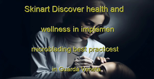 Skinart Discover health and wellness in implemen microblading best practicest in Guarda Veneta | MicrobladingTraining | MicrobladingClasses | SkinartTraining-Italy