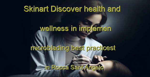 Skinart Discover health and wellness in implemen microblading best practicest in Rocca Sant Angelo | MicrobladingTraining | MicrobladingClasses | SkinartTraining-Italy