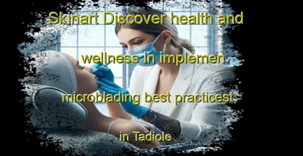 Skinart Discover health and wellness in implemen microblading best practicest in Tadiole | MicrobladingTraining | MicrobladingClasses | SkinartTraining-Italy