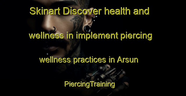Skinart Discover health and wellness in implement piercing wellness practices in Arsun | PiercingTraining | PiercingClasses | SkinartTraining-Italy