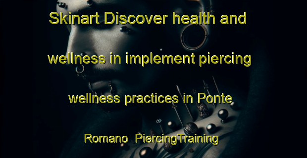 Skinart Discover health and wellness in implement piercing wellness practices in Ponte Romano | PiercingTraining | PiercingClasses | SkinartTraining-Italy
