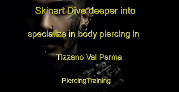 Skinart Dive deeper into specialize in body piercing in Tizzano Val Parma | PiercingTraining | PiercingClasses | SkinartTraining-Italy