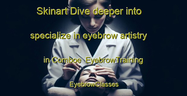 Skinart Dive deeper into specialize in eyebrow artistry in Comboe | EyebrowTraining | EyebrowClasses | SkinartTraining-Italy