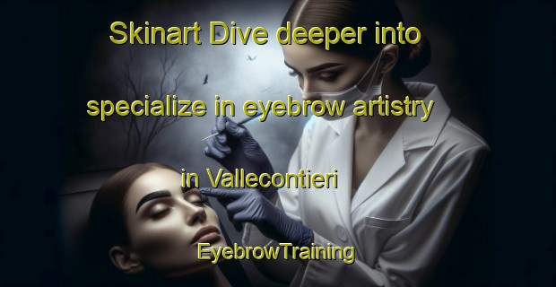 Skinart Dive deeper into specialize in eyebrow artistry in Vallecontieri | EyebrowTraining | EyebrowClasses | SkinartTraining-Italy