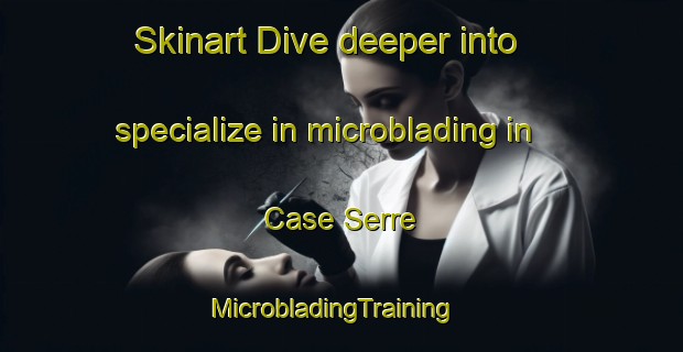 Skinart Dive deeper into specialize in microblading in Case Serre | MicrobladingTraining | MicrobladingClasses | SkinartTraining-Italy