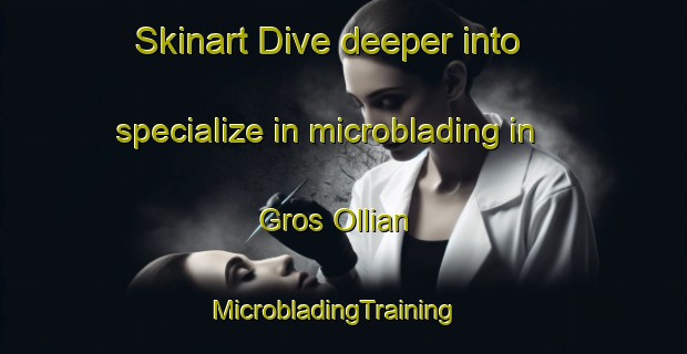 Skinart Dive deeper into specialize in microblading in Gros Ollian | MicrobladingTraining | MicrobladingClasses | SkinartTraining-Italy
