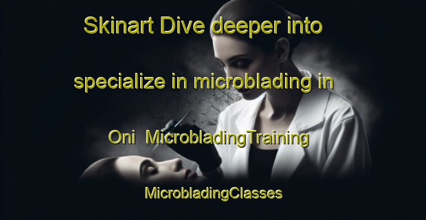 Skinart Dive deeper into specialize in microblading in Oni | #MicrobladingTraining #MicrobladingClasses #SkinartTraining-Italy