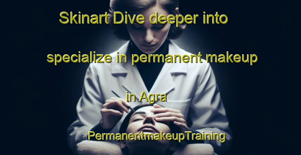 Skinart Dive deeper into specialize in permanent makeup in Agra | #PermanentmakeupTraining #PermanentmakeupClasses #SkinartTraining-Italy