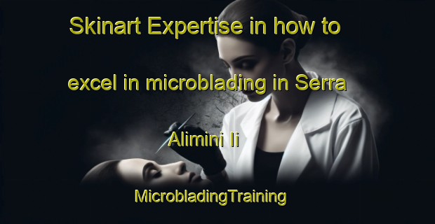 Skinart Expertise in how to excel in microblading in Serra Alimini Ii | MicrobladingTraining | MicrobladingClasses | SkinartTraining-Italy