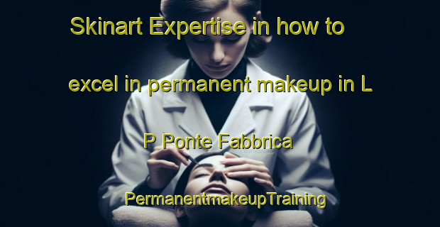 Skinart Expertise in how to excel in permanent makeup in L P Ponte Fabbrica | PermanentmakeupTraining | PermanentmakeupClasses | SkinartTraining-Italy