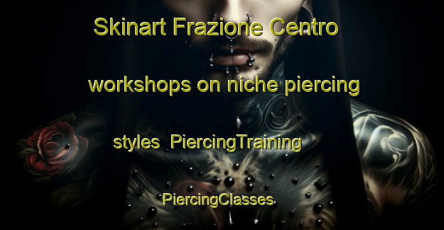 Skinart Frazione Centro workshops on niche piercing styles | PiercingTraining | PiercingClasses | SkinartTraining-Italy