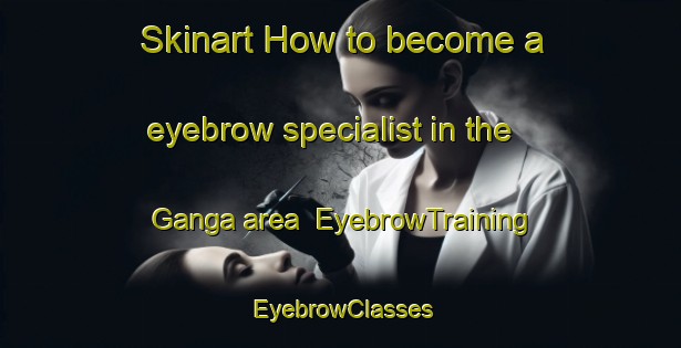 Skinart How to become a eyebrow specialist in the Ganga area | EyebrowTraining | EyebrowClasses | SkinartTraining-Italy