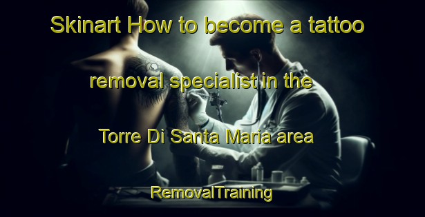 Skinart How to become a tattoo removal specialist in the Torre Di Santa Maria area | RemovalTraining | RemovalClasses | SkinartTraining-Italy
