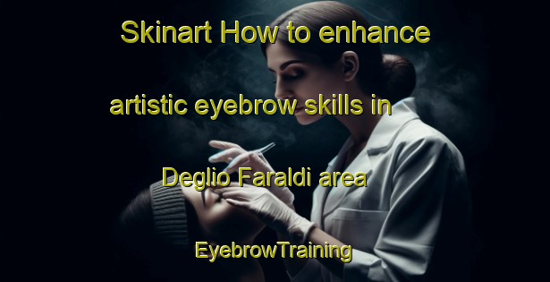 Skinart How to enhance artistic eyebrow skills in Deglio Faraldi area | EyebrowTraining | EyebrowClasses | SkinartTraining-Italy