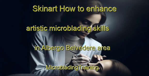 Skinart How to enhance artistic microblading skills in Albergo Belvedere area | MicrobladingTraining | MicrobladingClasses | SkinartTraining-Italy