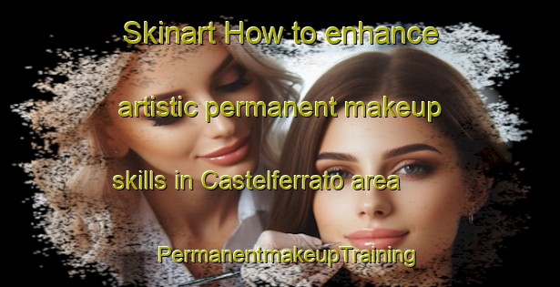 Skinart How to enhance artistic permanent makeup skills in Castelferrato area | PermanentmakeupTraining | PermanentmakeupClasses | SkinartTraining-Italy