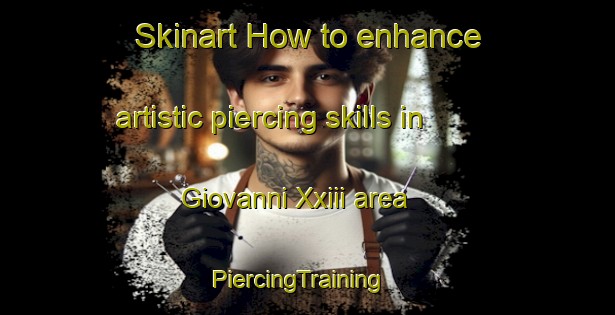 Skinart How to enhance artistic piercing skills in Giovanni Xxiii area | PiercingTraining | PiercingClasses | SkinartTraining-Italy