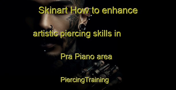 Skinart How to enhance artistic piercing skills in Pra Piano area | PiercingTraining | PiercingClasses | SkinartTraining-Italy