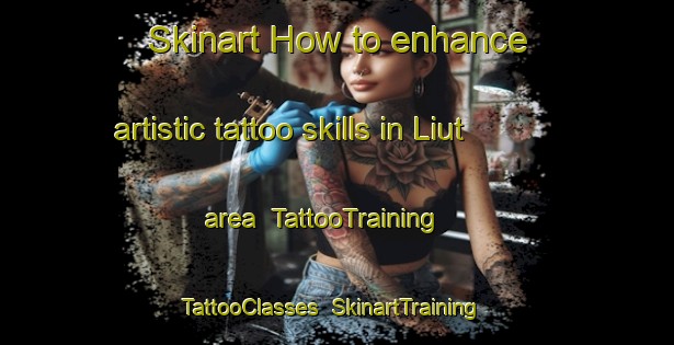 Skinart How to enhance artistic tattoo skills in Liut area | TattooTraining | TattooClasses | SkinartTraining-Italy