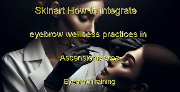 Skinart How to integrate eyebrow wellness practices in Ascensione area | EyebrowTraining | EyebrowClasses | SkinartTraining-Italy