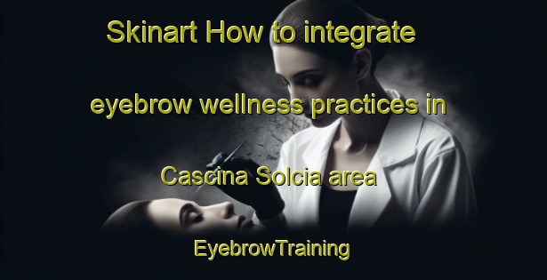 Skinart How to integrate eyebrow wellness practices in Cascina Solcia area | EyebrowTraining | EyebrowClasses | SkinartTraining-Italy