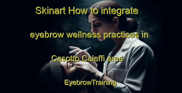 Skinart How to integrate eyebrow wellness practices in Casotto Caleffi area | EyebrowTraining | EyebrowClasses | SkinartTraining-Italy
